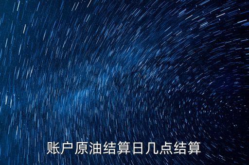 原油1604什么時候結(jié)算，賬戶原油結(jié)算日幾點(diǎn)結(jié)算