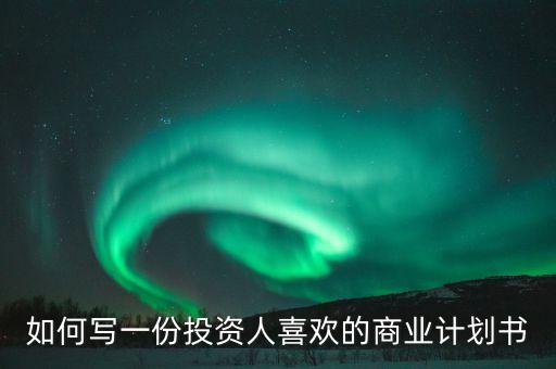 投資人喜歡什么樣的商業(yè)計劃書，如何寫一份投資人喜歡的商業(yè)計劃書