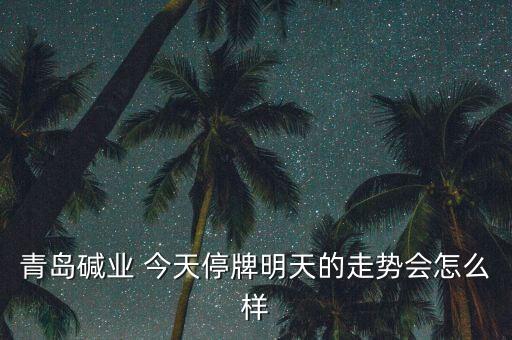 青島堿業(yè)為什么停牌，青島堿業(yè)停牌復牌后走勢能好嗎謝謝