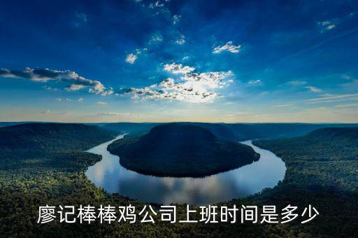 廖記棒棒雞什么時候閃惠，廖記棒棒雞公司上班時間是多少