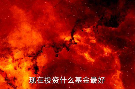 現(xiàn)在什么基金比較好，現(xiàn)在投資什么基金最好