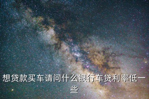 什么車貸利息低，車貸利率哪個(gè)行最便宜