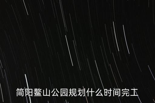 簡陽鰲山公園什么時候完工，想知道 資陽市 簡陽鰲山公園 在哪