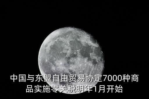 中國(guó)什么時(shí)候?qū)嵭辛汴P(guān)稅，中國(guó)與東盟自由貿(mào)易協(xié)定7000種商品實(shí)施零關(guān)稅明年1月開始