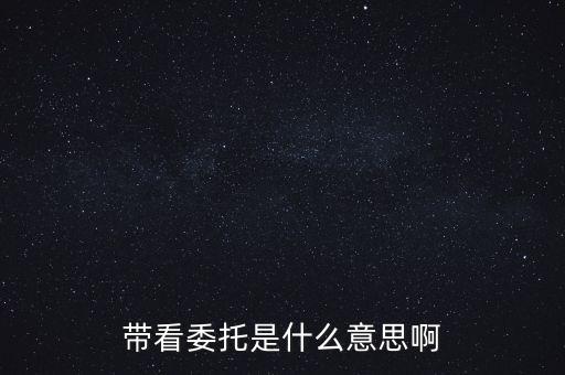 好屋中國帶看什么意思，帶看委托是什么意思啊