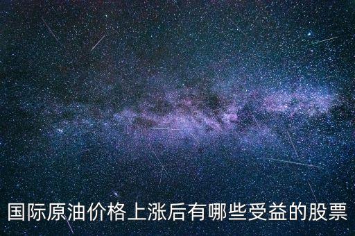 原油漲買什么股，國際原油價格上漲后有哪些受益的股票