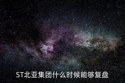 st北亞重組后叫什么，ST北亞集團(tuán)什么時(shí)候能夠復(fù)盤(pán)