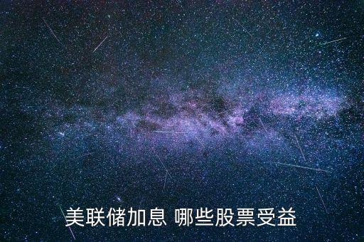 美聯(lián)儲加息投資什么好，美聯(lián)儲加息對哪些股有益