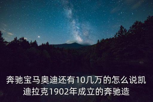 國外豪華車什么時(shí)候在中國生產(chǎn)，奔馳寶馬奧迪還有10幾萬的怎么說凱迪拉克1902年成立的奔馳造
