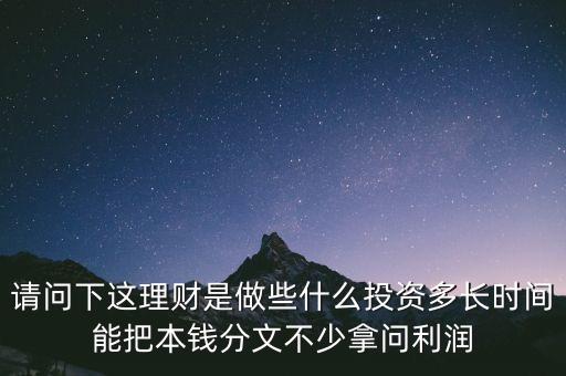 請問下這理財(cái)是做些什么投資多長時間能把本錢分文不少拿問利潤