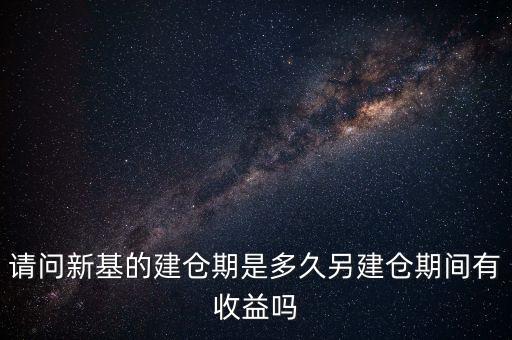 建倉期什么時(shí)候好，請問新基的建倉期是多久另建倉期間有收益嗎