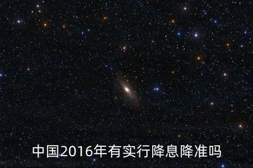 中國(guó)2016什么時(shí)候降息，中國(guó)2016年有實(shí)行降息降準(zhǔn)嗎