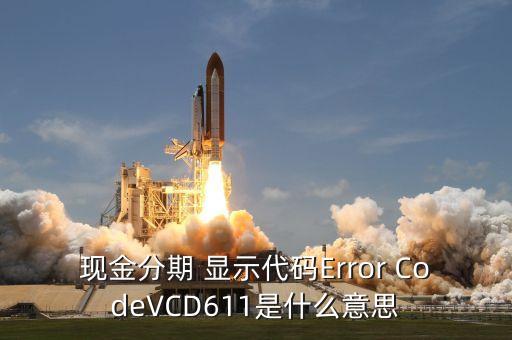 招商現(xiàn)金分期Vcd613什么意思，現(xiàn)金分期 顯示代碼Error CodeVCD611是什么意思