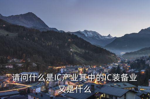 ic產(chǎn)業(yè)是什么，請問什么是IC產(chǎn)業(yè)其中的IC裝備業(yè)又是什么
