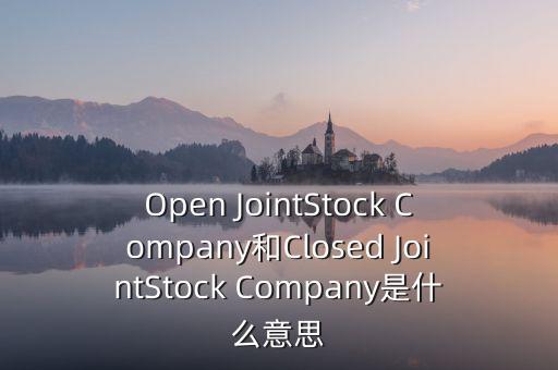 封閉式公司是什么意思，Open JointStock Company和Closed JointStock Company是什么意思