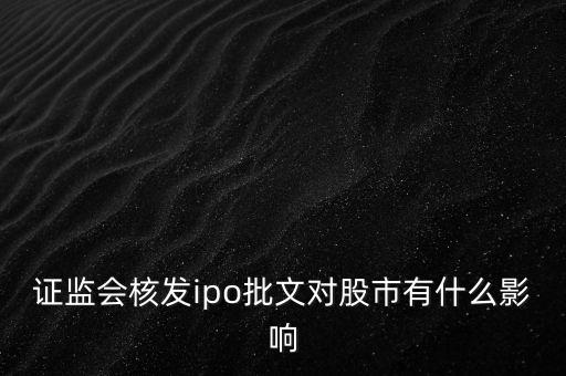 核發(fā)ipo批文什么意思，請(qǐng)問專家證監(jiān)會(huì)核發(fā)IPO批文對(duì)A股 市場(chǎng)有多大影響