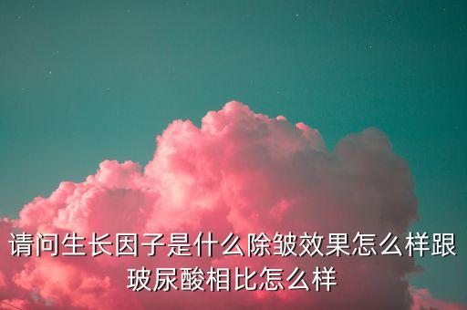 請(qǐng)問生長(zhǎng)因子是什么除皺效果怎么樣跟玻尿酸相比怎么樣