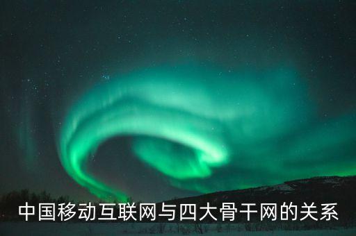 四大骨干網(wǎng)與運營商是什么關(guān)系，中國移動互聯(lián)網(wǎng)與四大骨干網(wǎng)的關(guān)系