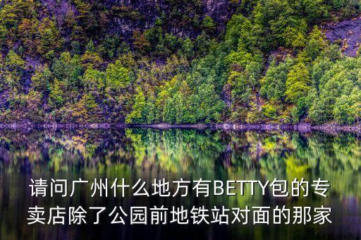 廣州秀珀全國什么地方有分部，請問廣州什么地方有BETTY包的專賣店除了公園前地鐵站對面的那家