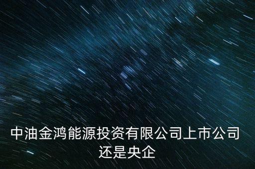 金鴻能源和中石油什么關(guān)系，中油金鴻能源投資有限公司上市公司 還是央企