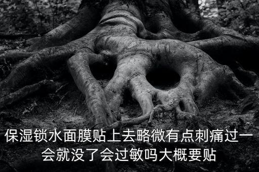 亭子口庫區(qū)今冬為什么不關(guān)水，保濕鎖水面膜貼上去略微有點刺痛過一會就沒了會過敏嗎大概要貼