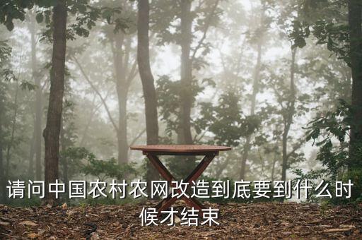 什么是農(nóng)網(wǎng)改造，請問中國農(nóng)村農(nóng)網(wǎng)改造到底要到什么時候才結(jié)束