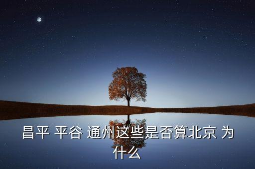 通州為什么劃歸為北京，昌平 平谷 通州這些是否算北京 為什么