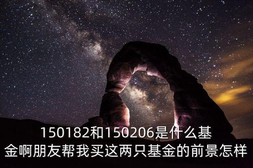 150244是什么基金，150182和150206是什么基金啊朋友幫我買(mǎi)這兩只基金的前景怎樣