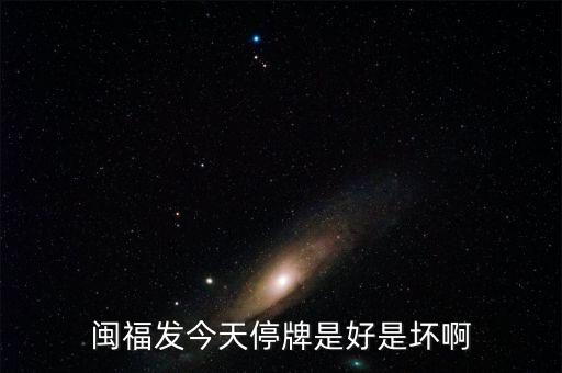 閩福發(fā)是什么公司，閩福發(fā)今天停牌是好是壞啊