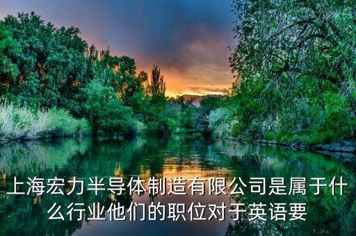 上海宏力半導(dǎo)體制造有限公司是屬于什么行業(yè)他們的職位對(duì)于英語(yǔ)要