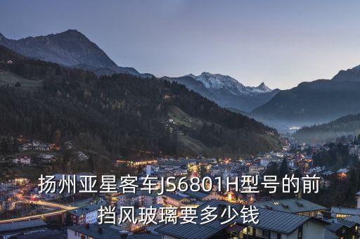 楊洲亞星客車888是什么燈光，揚(yáng)州亞星客車JS6801H型號(hào)的前擋風(fēng)玻璃要多少錢