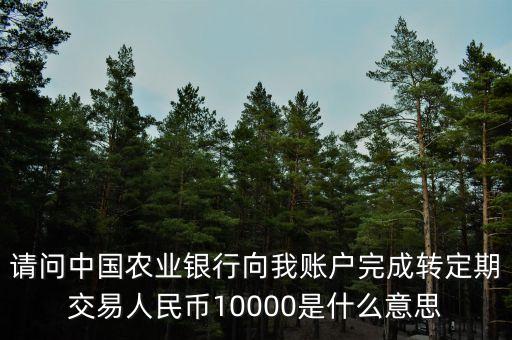 請(qǐng)問(wèn)中國(guó)農(nóng)業(yè)銀行向我賬戶(hù)完成轉(zhuǎn)定期交易人民幣10000是什么意思