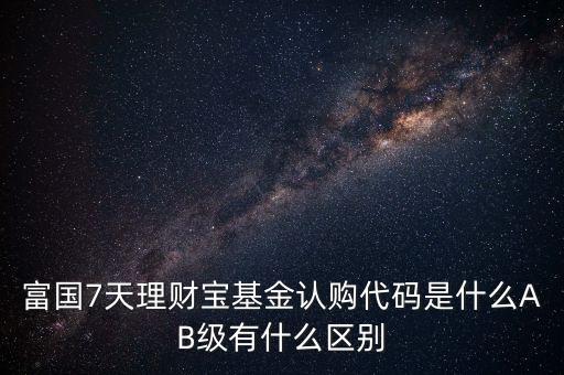 富國7天理財寶基金認(rèn)購代碼是什么AB級有什么區(qū)別