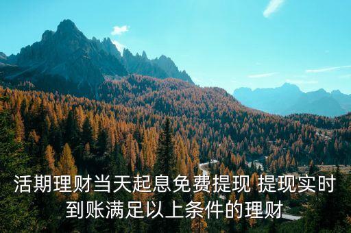 活期理財當(dāng)天起息免費提現(xiàn) 提現(xiàn)實時到賬滿足以上條件的理財