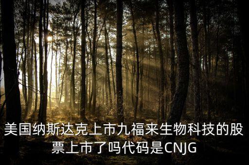 九福來什么時候上市，美國納斯達克上市九福來生物科技的股票上市了嗎代碼是CNJG