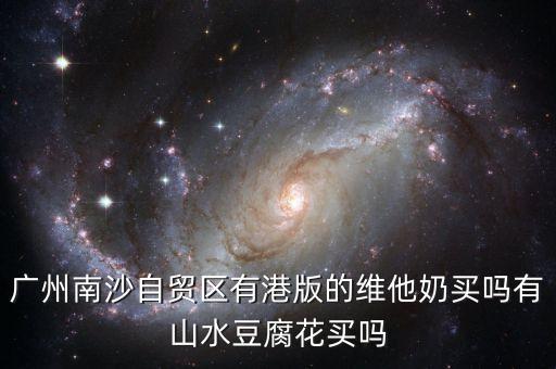 廣東自貿(mào)區(qū)有什么賣，廣州南沙自貿(mào)區(qū)有港版的維他奶買嗎有山水豆腐花買嗎