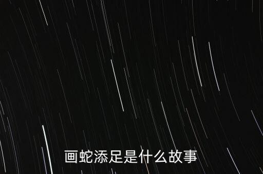 畫蛇添足的經(jīng)過是什么，畫蛇添足的故事是什么