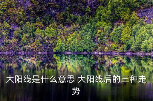 股票大陽線是什么意思，大陽線是什么意思 大陽線后的三種走勢(shì)