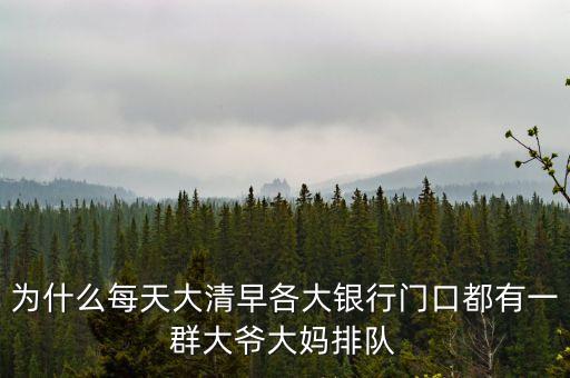 為什么今天銀行那么多老人排隊，為什么每天大清早各大銀行門口都有一群大爺大媽排隊