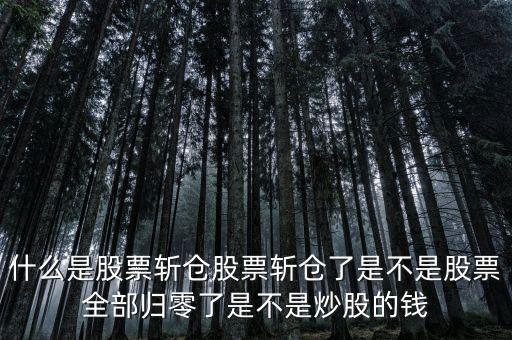 什么叫斬倉，什么是股票斬倉股票斬倉了是不是股票全部歸零了是不是炒股的錢