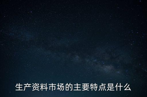 生產(chǎn)資料市場的需要是什么的需要，生產(chǎn)資料市場的主要特點(diǎn)是什么