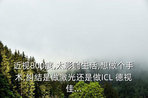 近視800度,太影響生活,想做個(gè)手術(shù),糾結(jié)是做激光還是做ICL 德視佳...