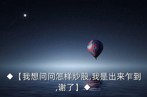 ◆【我想問問怎樣炒股,我是出來(lái)乍到,謝了】◆
