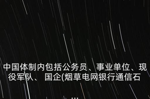 中國體制內(nèi)包括公務(wù)員、事業(yè)單位、現(xiàn)役軍隊(duì)、 國企(煙草電網(wǎng)銀行通信石...