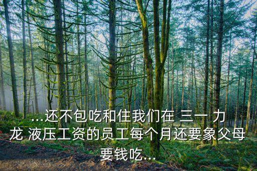 ...還不包吃和住我們在 三一 力龍 液壓工資的員工每個月還要象父母要錢吃...