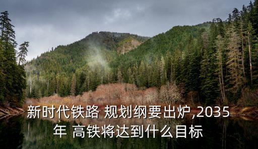 新時代鐵路 規(guī)劃綱要出爐,2035年 高鐵將達到什么目標