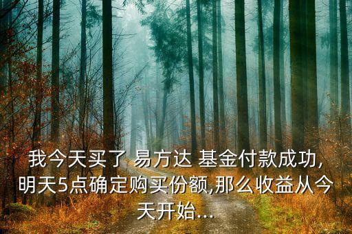 我今天買了 易方達(dá) 基金付款成功,明天5點(diǎn)確定購(gòu)買份額,那么收益從今天開始...