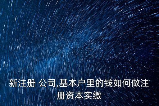 新注冊 公司,基本戶里的錢如何做注冊資本實(shí)繳