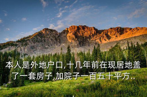 本人是外地戶(hù)口,十幾年前在現(xiàn)居地蓋了一套房子,加院子一百五十平方...