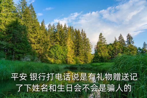  平安 銀行打電話說是有禮物贈送記了下姓名和生日會不會是騙人的